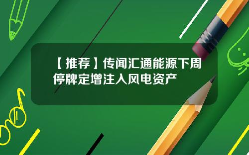 【推荐】传闻汇通能源下周停牌定增注入风电资产