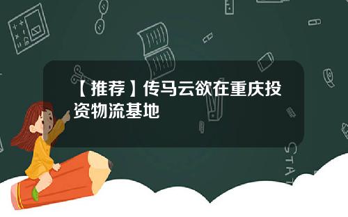 【推荐】传马云欲在重庆投资物流基地