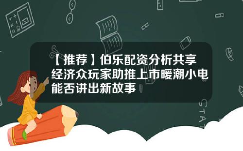 【推荐】伯乐配资分析共享经济众玩家助推上市暖潮小电能否讲出新故事