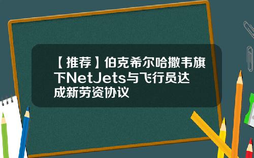 【推荐】伯克希尔哈撒韦旗下NetJets与飞行员达成新劳资协议