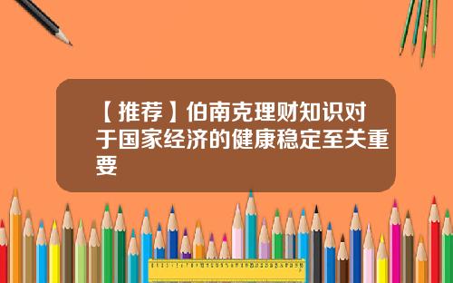 【推荐】伯南克理财知识对于国家经济的健康稳定至关重要
