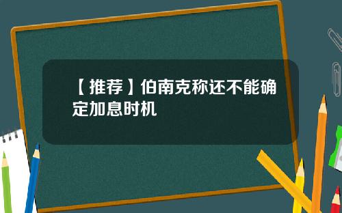 【推荐】伯南克称还不能确定加息时机