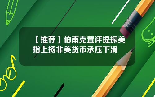 【推荐】伯南克置评提振美指上扬非美货币承压下滑