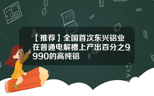【推荐】全国首次东兴铝业在普通电解槽上产出百分之9990的高纯铝
