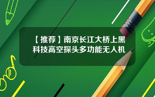 【推荐】南京长江大桥上黑科技高空探头多功能无人机