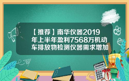【推荐】南华仪器2019年上半年盈利7568万机动车排放物检测仪器需求增加