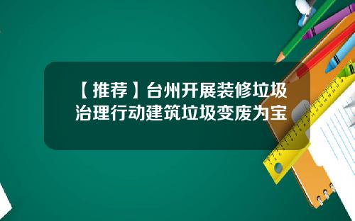【推荐】台州开展装修垃圾治理行动建筑垃圾变废为宝