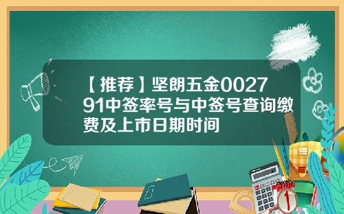 【推荐】坚朗五金002791中签率号与中签号查询缴费及上市日期时间