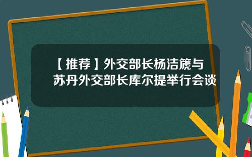【推荐】外交部长杨洁篪与苏丹外交部长库尔提举行会谈