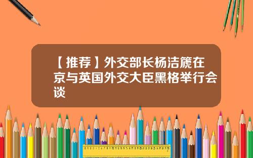 【推荐】外交部长杨洁篪在京与英国外交大臣黑格举行会谈