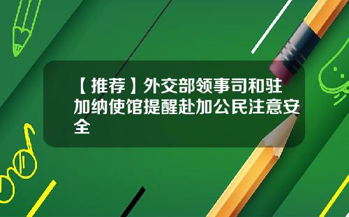 【推荐】外交部领事司和驻加纳使馆提醒赴加公民注意安全