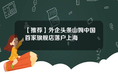 【推荐】外企头条山姆中国首家旗舰店落户上海