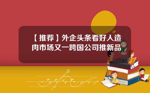 【推荐】外企头条看好人造肉市场又一跨国公司推新品