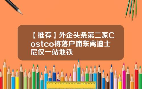 【推荐】外企头条第二家Costco将落户浦东离迪士尼仅一站地铁