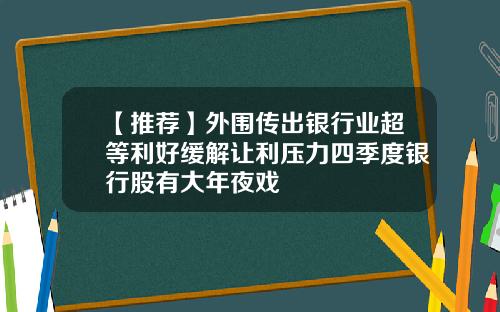 【推荐】外围传出银行业超等利好缓解让利压力四季度银行股有大年夜戏