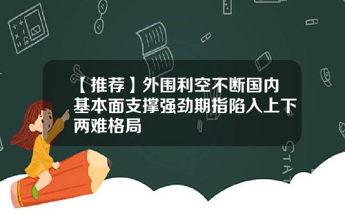 【推荐】外围利空不断国内基本面支撑强劲期指陷入上下两难格局
