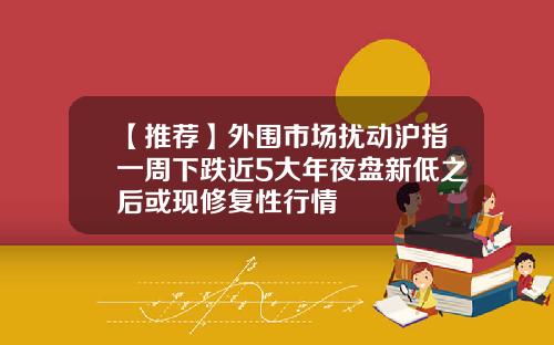 【推荐】外围市场扰动沪指一周下跌近5大年夜盘新低之后或现修复性行情