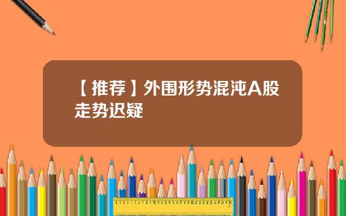 【推荐】外围形势混沌A股走势迟疑