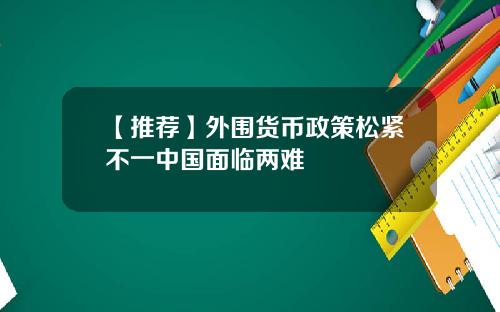 【推荐】外围货币政策松紧不一中国面临两难