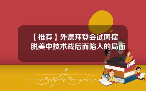 【推荐】外媒拜登会试图摆脱美中技术战后而陷入的局面