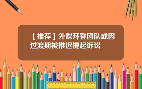 【推荐】外媒拜登团队或因过渡期被推迟提起诉讼