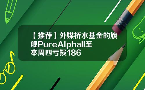 【推荐】外媒桥水基金的旗舰PureAlphaII至本周四亏损186