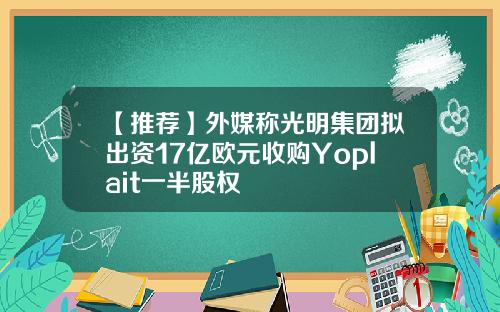 【推荐】外媒称光明集团拟出资17亿欧元收购Yoplait一半股权