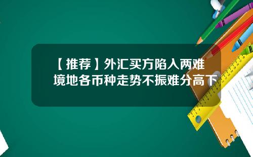 【推荐】外汇买方陷入两难境地各币种走势不振难分高下