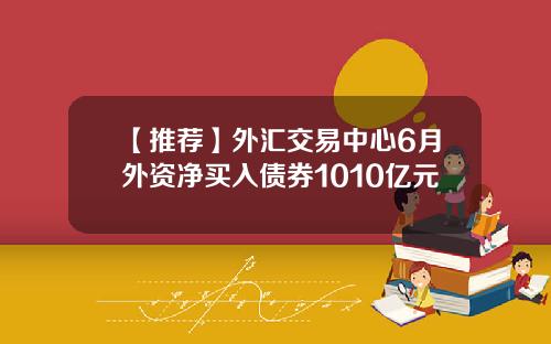 【推荐】外汇交易中心6月外资净买入债券1010亿元