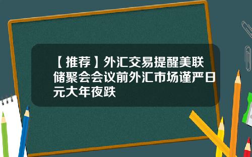 【推荐】外汇交易提醒美联储聚会会议前外汇市场谨严日元大年夜跌