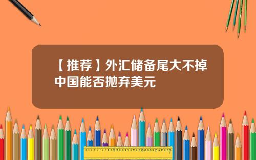 【推荐】外汇储备尾大不掉中国能否抛弃美元