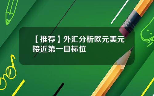 【推荐】外汇分析欧元美元接近第一目标位