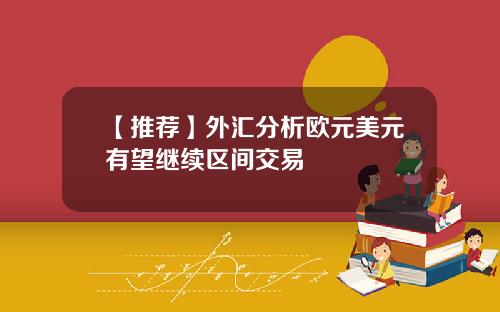 【推荐】外汇分析欧元美元有望继续区间交易