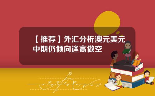 【推荐】外汇分析澳元美元中期仍倾向逢高做空