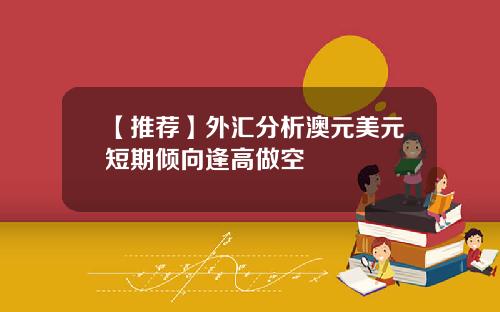 【推荐】外汇分析澳元美元短期倾向逢高做空