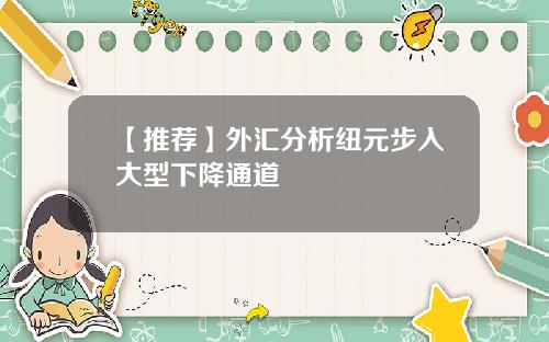 【推荐】外汇分析纽元步入大型下降通道