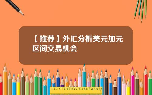 【推荐】外汇分析美元加元区间交易机会