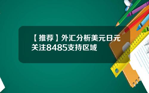【推荐】外汇分析美元日元关注8485支持区域