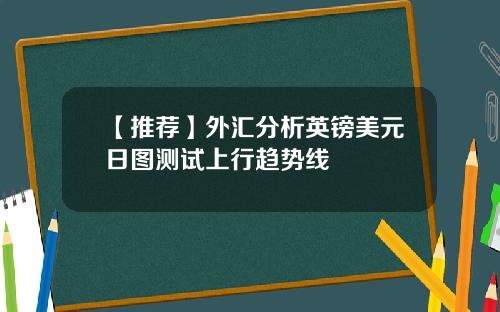 【推荐】外汇分析英镑美元日图测试上行趋势线