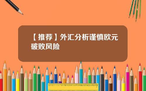 【推荐】外汇分析谨慎欧元破败风险