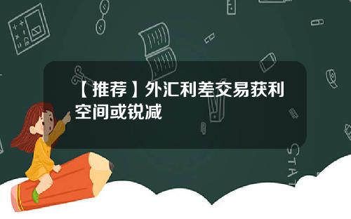 【推荐】外汇利差交易获利空间或锐减