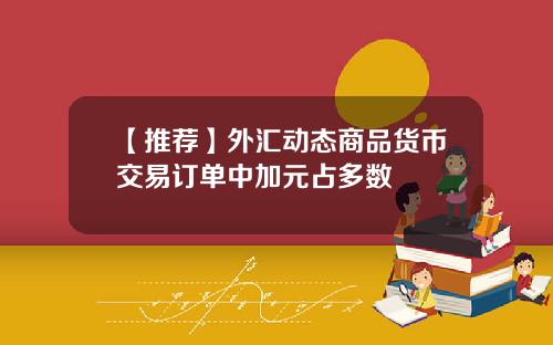 【推荐】外汇动态商品货币交易订单中加元占多数