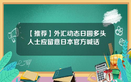 【推荐】外汇动态日圆多头人士应留意日本官方喊话