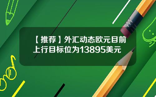 【推荐】外汇动态欧元目前上行目标位为13895美元