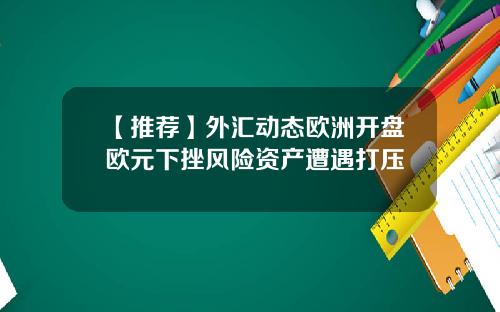 【推荐】外汇动态欧洲开盘欧元下挫风险资产遭遇打压
