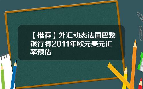 【推荐】外汇动态法国巴黎银行将2011年欧元美元汇率预估