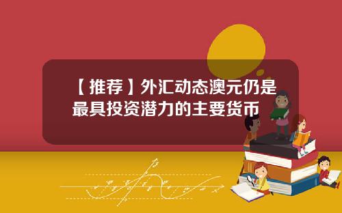 【推荐】外汇动态澳元仍是最具投资潜力的主要货币