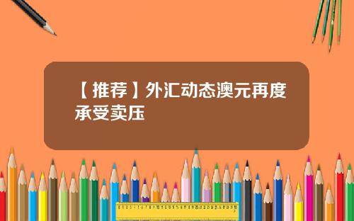 【推荐】外汇动态澳元再度承受卖压