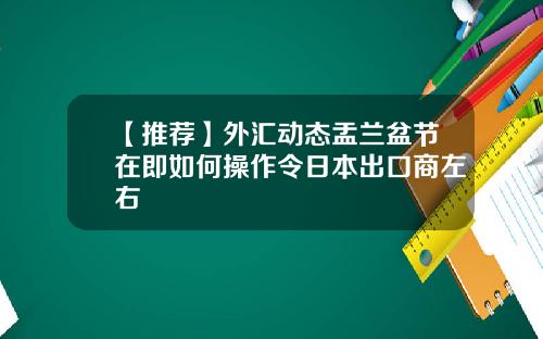 【推荐】外汇动态盂兰盆节在即如何操作令日本出口商左右
