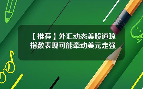 【推荐】外汇动态美股道琼指数表现可能牵动美元走强